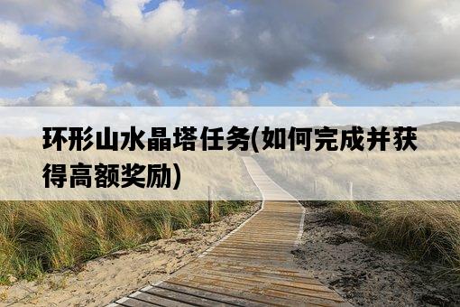環形山水晶塔任務，如何完成并獲得高額獎勵-圖1