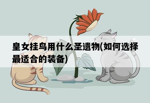 皇女掛鳥用什么圣遺物，如何選擇最適合的裝備-圖1