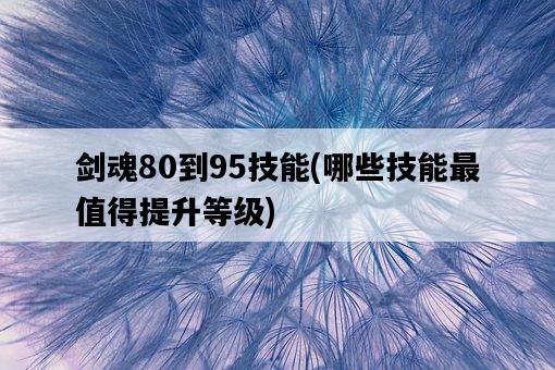 劍魂80到95技能，哪些技能最值得提升等級-圖1