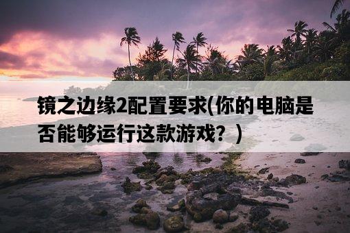 鏡之邊緣2配置要求，你的電腦是否能夠運行這款游戲？-圖1