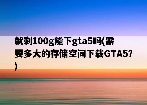 就剩100g能下gta5嗎，需要多大的存儲空間下載GTA5？-圖1