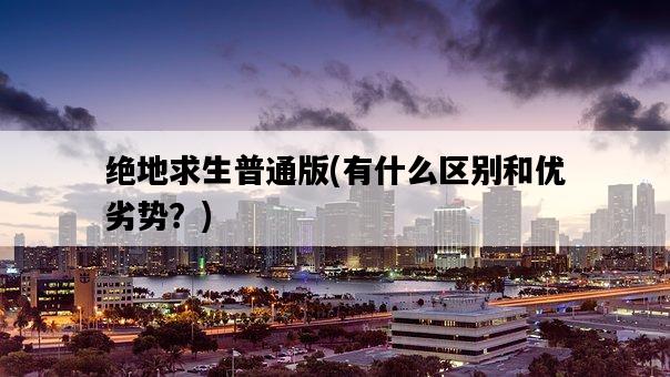 絕地求生普通版，有什么區別和優劣勢？-圖1