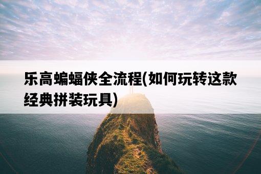樂高蝙蝠俠全流程,如何玩轉這款經典拼裝玩具-圖1 樂高蝙蝠俠全流程,如何玩轉這款經典拼裝玩具-圖1