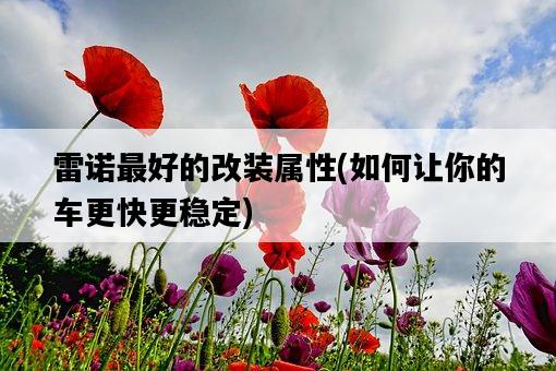 雷諾最好的改裝屬性，如何讓你的車更快更穩定-圖1