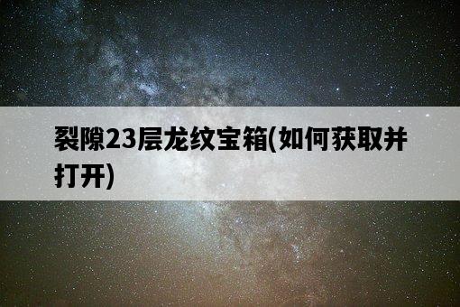 裂隙23層龍紋寶箱，如何獲取并打開-圖1