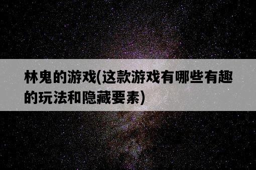 林鬼的游戲，這款游戲有哪些有趣的玩法和隱藏要素-圖1