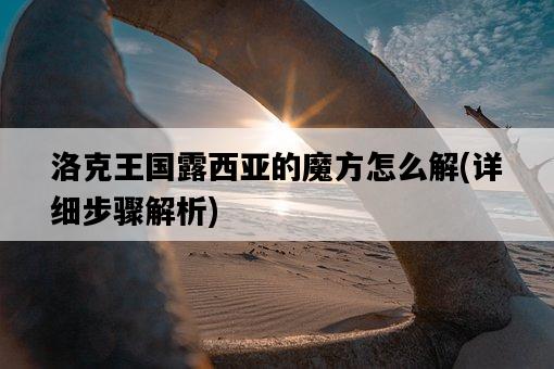 洛克王國露西亞的魔方怎么解，詳細步驟解析-圖1