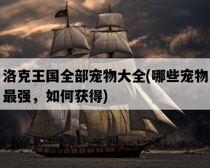 洛克王國全部寵物大全，哪些寵物最強，如何獲得-圖1