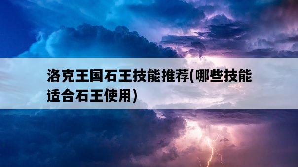 洛克王國石王技能推薦，哪些技能適合石王使用-圖1