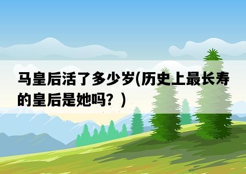 馬皇后活了多少歲，歷史上最長壽的皇后是她嗎？-圖1