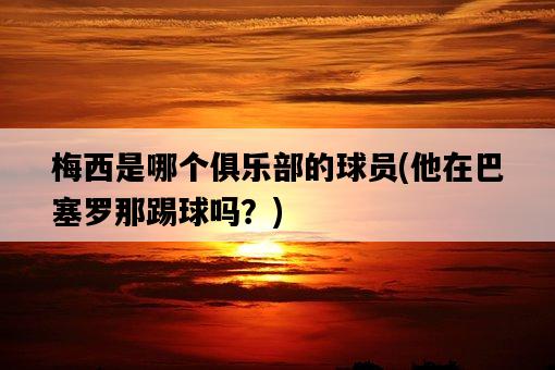 梅西是哪個俱樂部的球員，他在巴塞羅那踢球嗎？-圖1