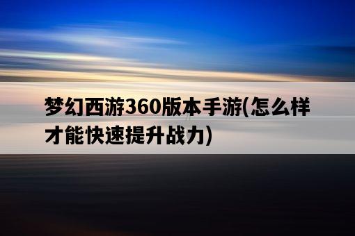 夢幻西游360版本手游,怎么樣才能快速提升戰力-圖1 夢幻西游360版本手游,怎么樣才能快速提升戰力-圖1