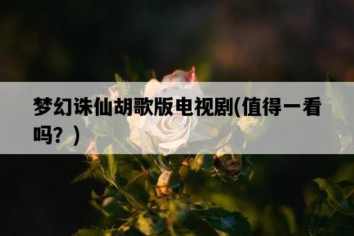 夢幻誅仙胡歌版電視劇，值得一看嗎？-圖1