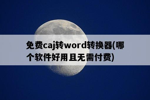 免費caj轉word轉換器，哪個軟件好用且無需付費-圖1