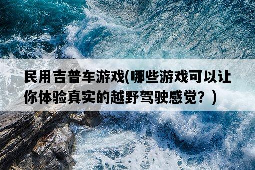 民用吉普車游戲，哪些游戲可以讓你體驗真實的越野駕駛感覺？-圖1