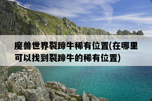 魔獸世界裂蹄牛稀有位置，在哪里可以找到裂蹄牛的稀有位置-圖1