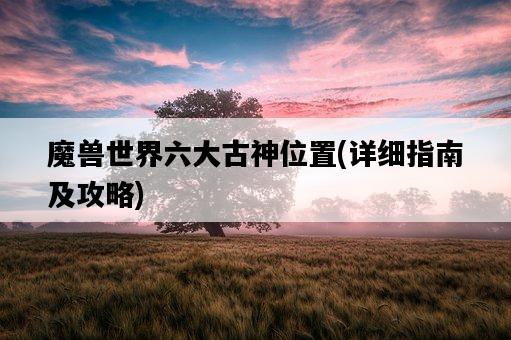 魔獸世界六大古神位置，詳細指南及攻略-圖1