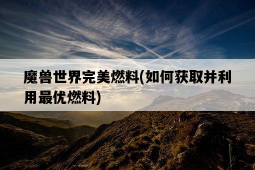 魔獸世界完美燃料,如何獲取并利用最優燃料-圖1 魔獸世界完美燃料,如何獲取并利用最優燃料-圖1