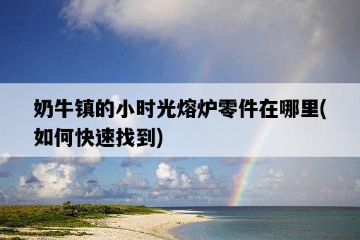 奶牛鎮的小時光熔爐零件在哪里,如何快速找到-圖1 奶牛鎮的小時光熔爐零件在哪里,如何快速找到-圖1