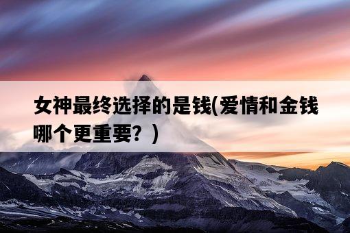 女神最終選擇的是錢，愛情和金錢哪個更重要？-圖1