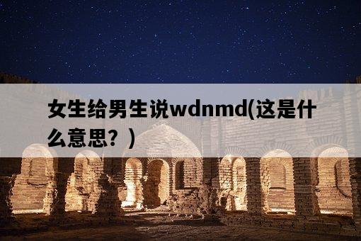 女生給男生說wdnmd，這是什么意思？-圖1