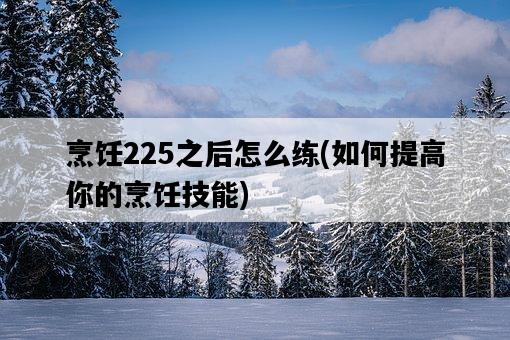 烹飪225之后怎么練，如何提高你的烹飪技能-圖1