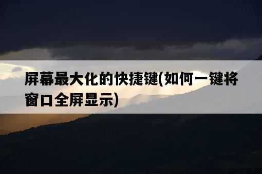 屏幕最大化的快捷鍵,如何一鍵將窗口全屏顯示-圖1 屏幕最大化的快捷鍵,如何一鍵將窗口全屏顯示-圖1