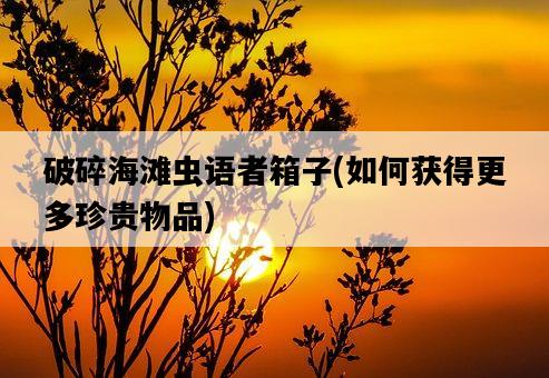 破碎海灘蟲語者箱子，如何獲得更多珍貴物品-圖1