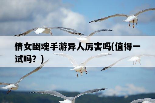倩女幽魂手游異人厲害嗎，值得一試嗎？-圖1