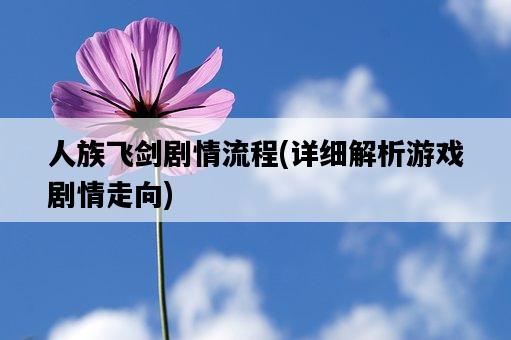 人族飛劍劇情流程，詳細解析游戲劇情走向-圖1