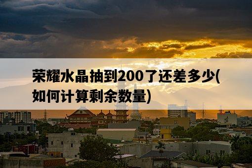 榮耀水晶抽到200了還差多少，如何計算剩余數量-圖1