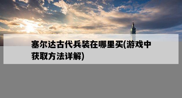 塞爾達古代兵裝在哪里買，游戲中獲取方法詳解-圖1