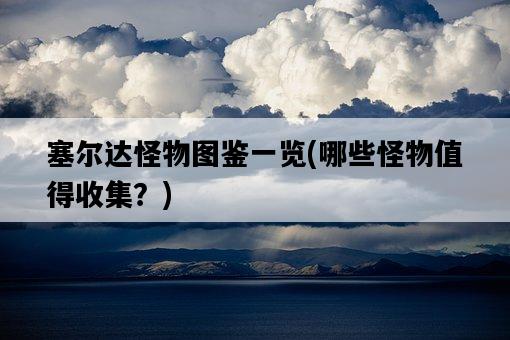 塞爾達怪物圖鑒一覽，哪些怪物值得收集？-圖1