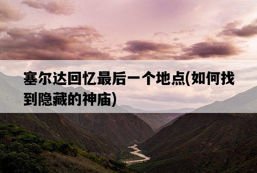 塞爾達回憶最后一個地點，如何找到隱藏的神廟-圖1