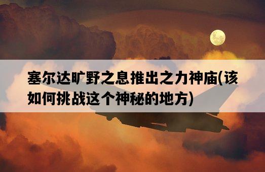 塞爾達曠野之息推出之力神廟，該如何挑戰這個神秘的地方-圖1