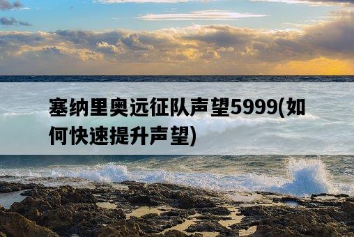塞納里奧遠征隊聲望5999，如何快速提升聲望-圖1