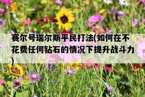 賽爾號瑞爾斯平民打法，如何在不花費任何鉆石的情況下提升戰斗力-圖1