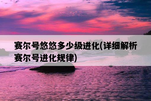 賽爾號悠悠多少級進化，詳細解析賽爾號進化規律-圖1