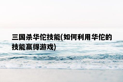 三國殺華佗技能，如何利用華佗的技能贏得游戲-圖1