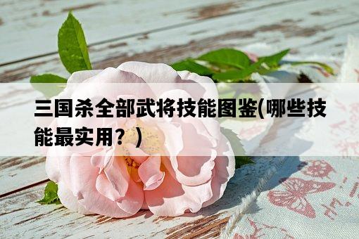 三國殺全部武將技能圖鑒，哪些技能最實用？-圖1