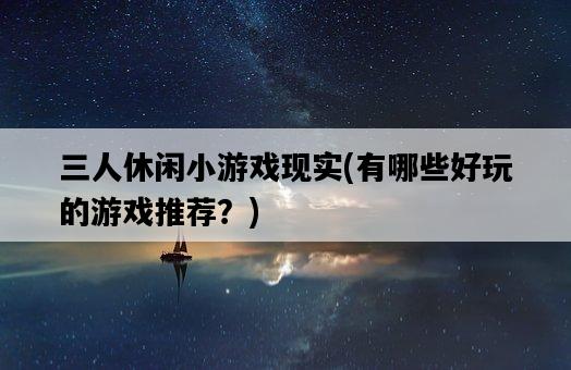 三人休閑小游戲現實，有哪些好玩的游戲推薦？-圖1