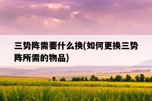 三勢陣需要什么換，如何更換三勢陣所需的物品-圖1