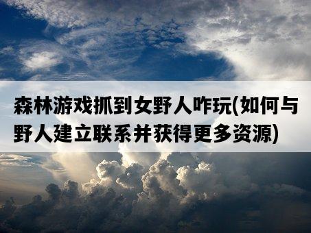 森林游戲抓到女野人咋玩，如何與野人建立聯系并獲得更多資源-圖1