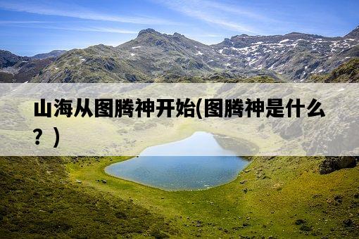 山海從圖騰神開始，圖騰神是什么？-圖1