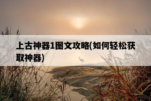 上古神器1圖文攻略，如何輕松獲取神器-圖1