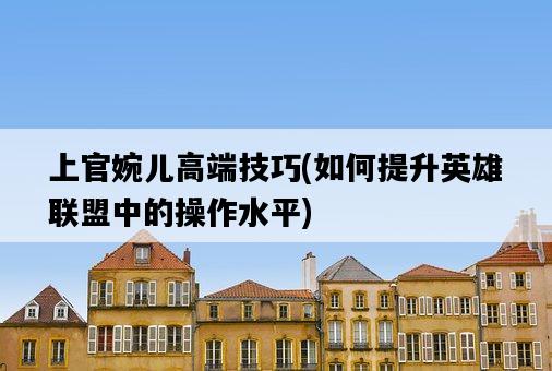 上官婉兒高端技巧，如何提升英雄聯盟中的操作水平-圖1