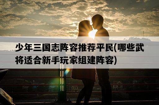 少年三國志陣容推薦平民,哪些武將適合新手玩家組建陣容-圖1 少年三國志陣容推薦平民,哪些武將適合新手玩家組建陣容-圖1