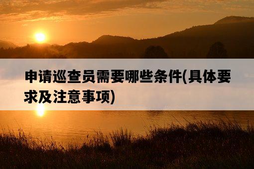 申請巡查員需要哪些條件，具體要求及注意事項-圖1