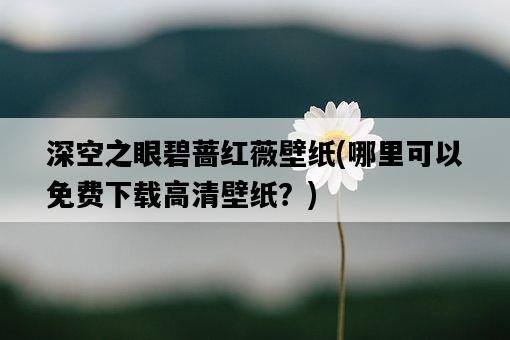 深空之眼碧薔紅薇壁紙，哪里可以免費下載高清壁紙？-圖1