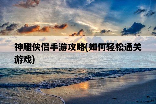 神雕俠侶手游攻略，如何輕松通關游戲-圖1